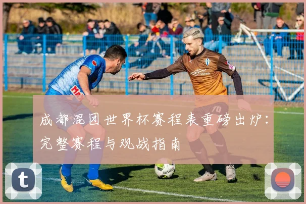 成都混团世界杯赛程表重磅出炉：完整赛程与观战指南