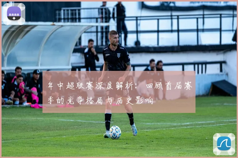 年中超联赛深度解析:回顾首届赛季的竞争格局与历史影响