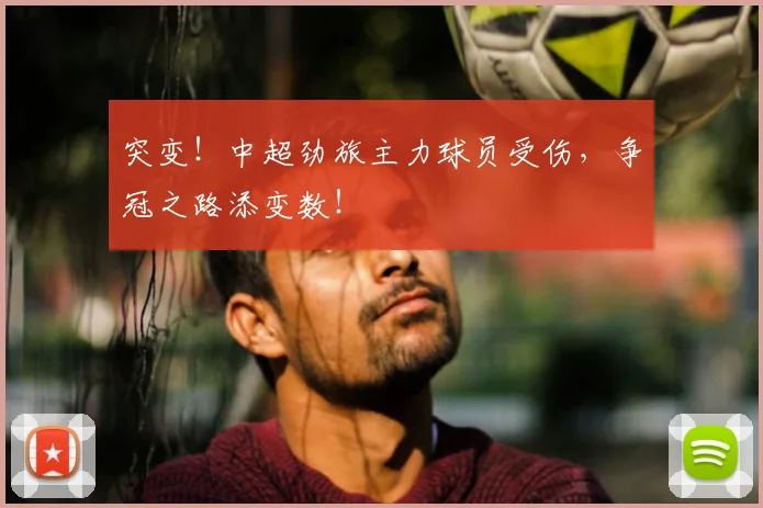 突变！中超劲旅主力球员受伤，争冠之路添变数！