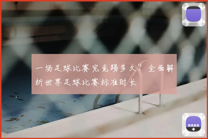 一场足球比赛究竟踢多久？全面解析世界足球比赛标准时长