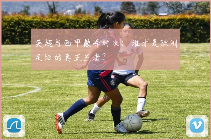 英超与西甲巅峰对决：谁才是欧洲足坛的真正王者？