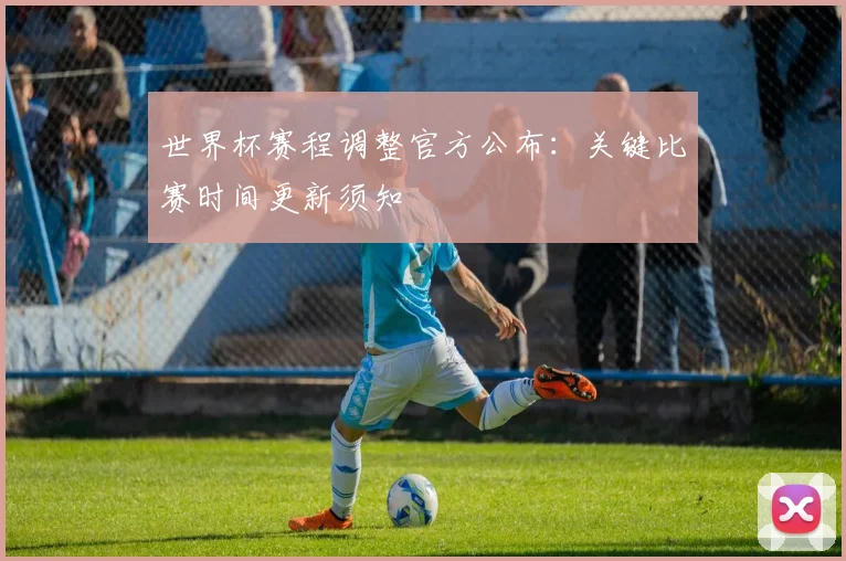 世界杯赛程调整官方公布：关键比赛时间更新须知