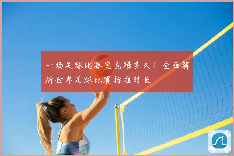 一场足球比赛究竟踢多久？全面解析世界足球比赛标准时长