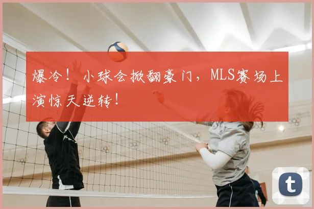 爆冷！小球会掀翻豪门，MLS赛场上演惊天逆转！