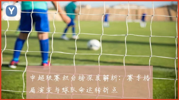 中超联赛积分榜深度解析：赛季格局演变与球队命运转折点