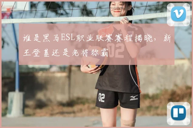 谁是黑马ESL职业联赛赛程揭晓，新王登基还是老将称霸