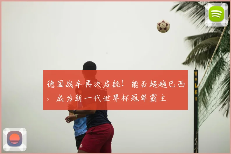 德国战车再次启航！能否超越巴西，成为新一代世界杯冠军霸主