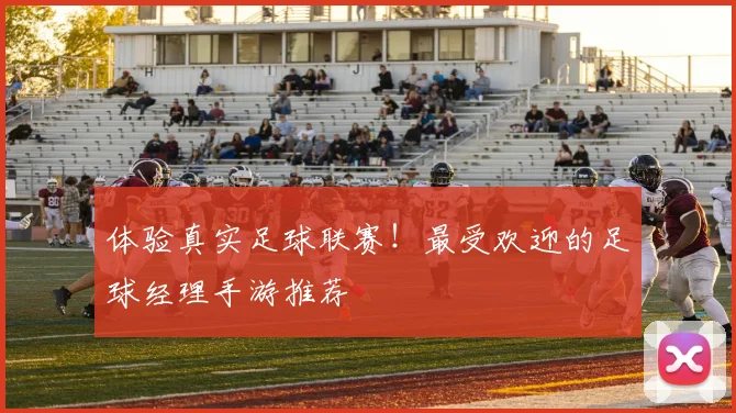 体验真实足球联赛!最受欢迎的足球经理手游推荐