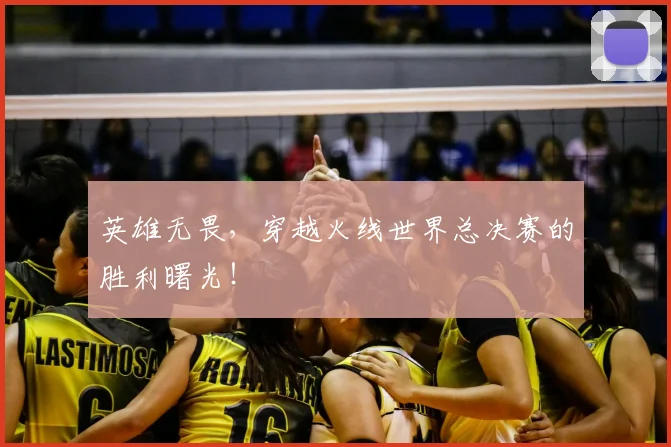 英雄无畏，穿越火线世界总决赛的胜利曙光！
