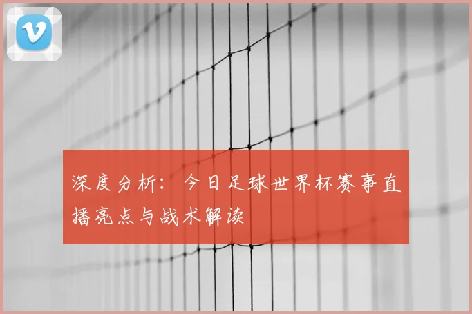 深度分析：今日足球世界杯赛事直播亮点与战术解读