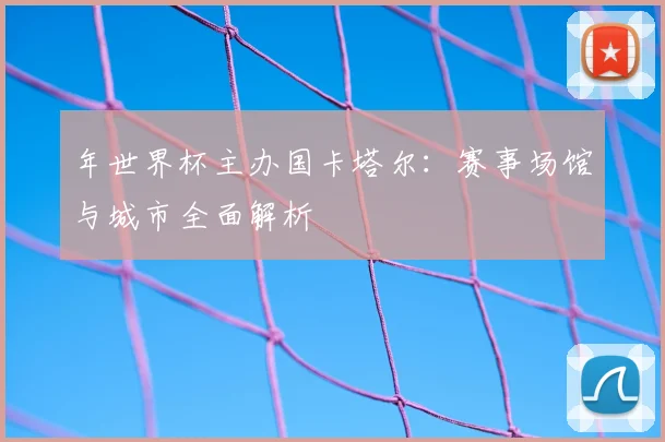 年世界杯主办国卡塔尔：赛事场馆与城市全面解析