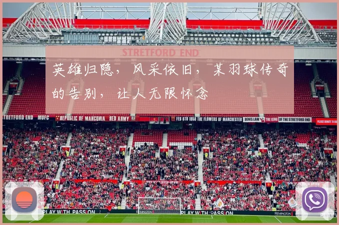 英雄归隐，风采依旧，某羽球传奇的告别，让人无限怀念