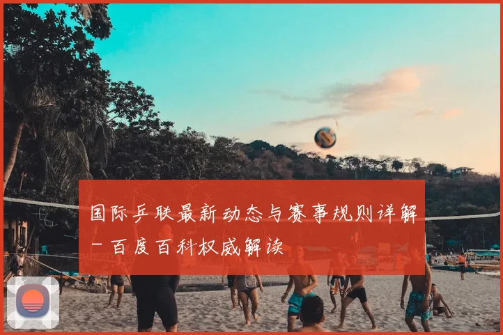 国际乒联最新动态与赛事规则详解 - 百度百科权威解读