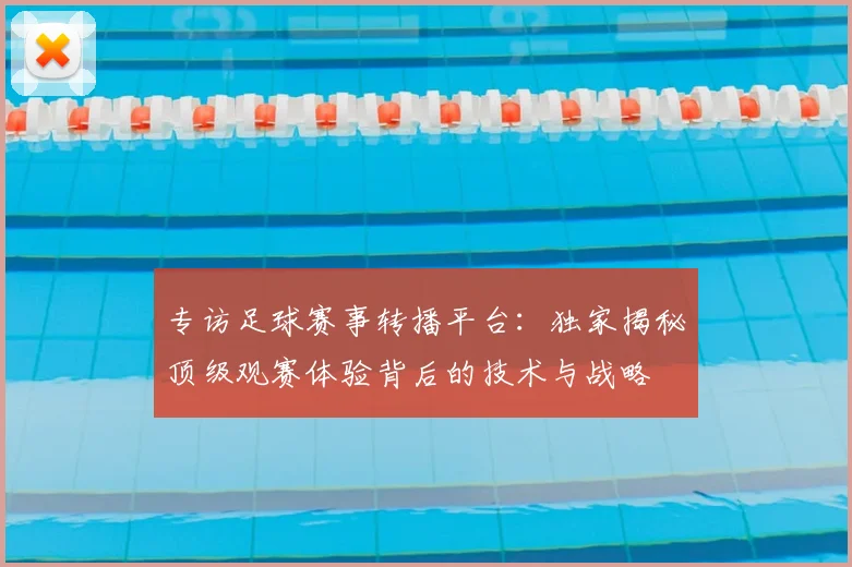 专访足球赛事转播平台：独家揭秘顶级观赛体验背后的技术与战略