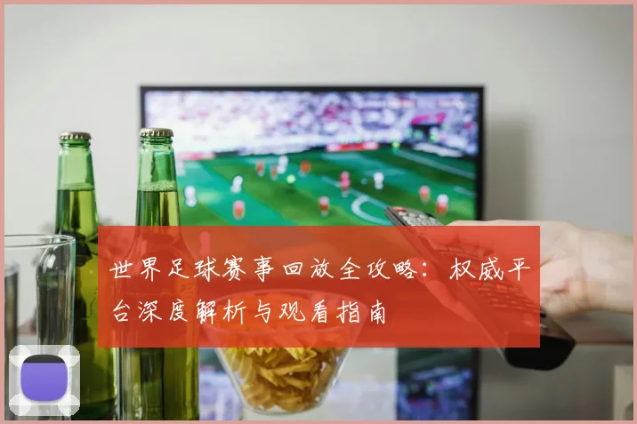 世界足球赛事回放全攻略：权威平台深度解析与观看指南