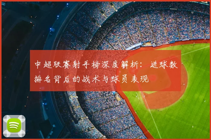 中超联赛射手榜深度解析：进球数排名背后的战术与球员表现