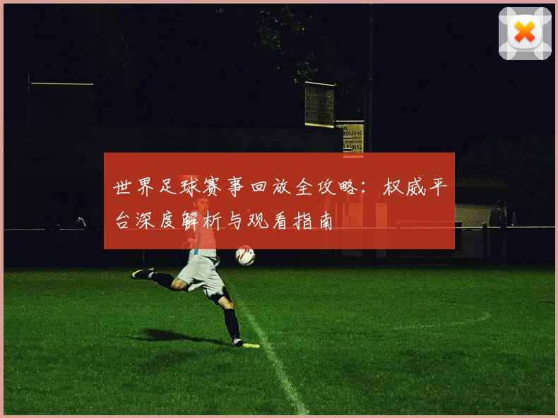 世界足球赛事回放全攻略：权威平台深度解析与观看指南