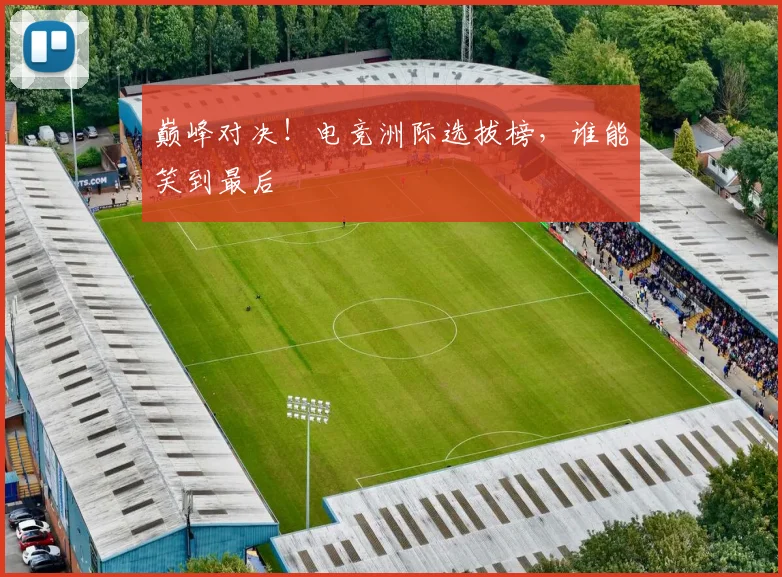 巅峰对决！电竞洲际选拔榜，谁能笑到最后