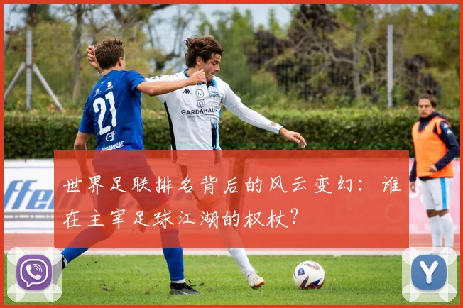 世界足联排名背后的风云变幻：谁在主宰足球江湖的权杖？