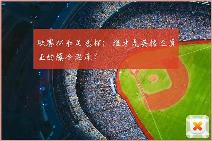 联赛杯和足总杯：谁才是英格兰真正的爆冷温床？