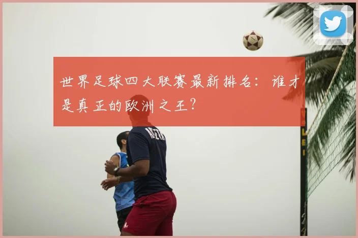 世界足球四大联赛最新排名：谁才是真正的欧洲之王？