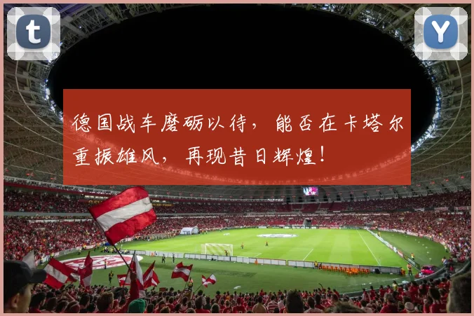 德国战车磨砺以待，能否在卡塔尔重振雄风，再现昔日辉煌！