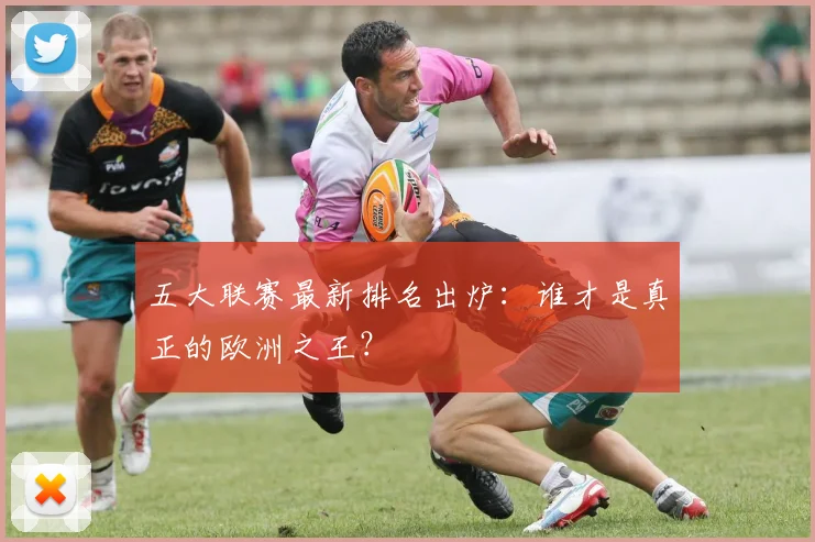 五大联赛最新排名出炉：谁才是真正的欧洲之王？