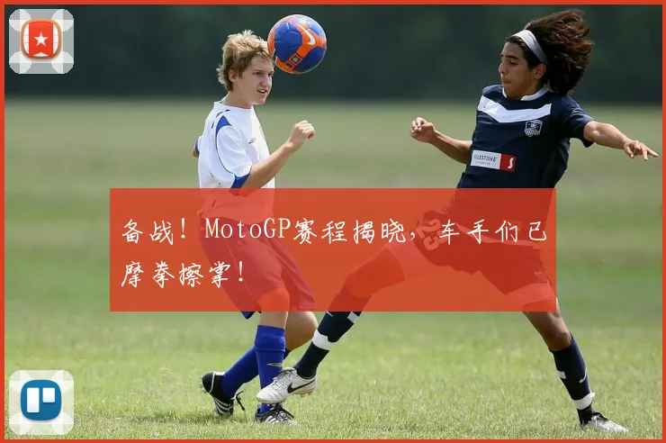 备战！MotoGP赛程揭晓，车手们已摩拳擦掌！