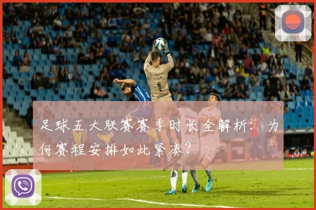 足球五大联赛赛季时长全解析：为何赛程安排如此紧凑？