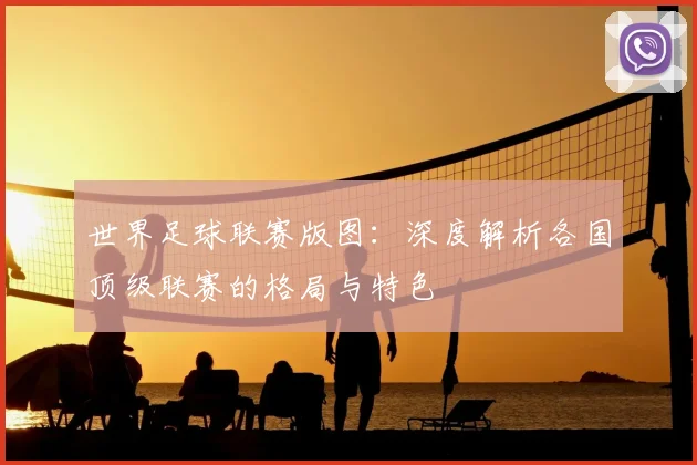 世界足球联赛版图:深度解析各国顶级联赛的格局与特色
